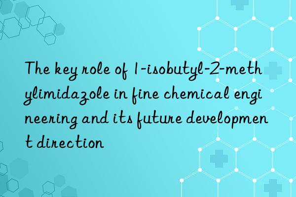 The key role of 1-isobutyl-2-methylimidazole in fine chemical engineering and its future development direction