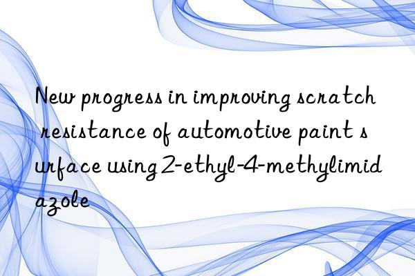 New progress in improving scratch resistance of automotive paint surface using 2-ethyl-4-methylimidazole