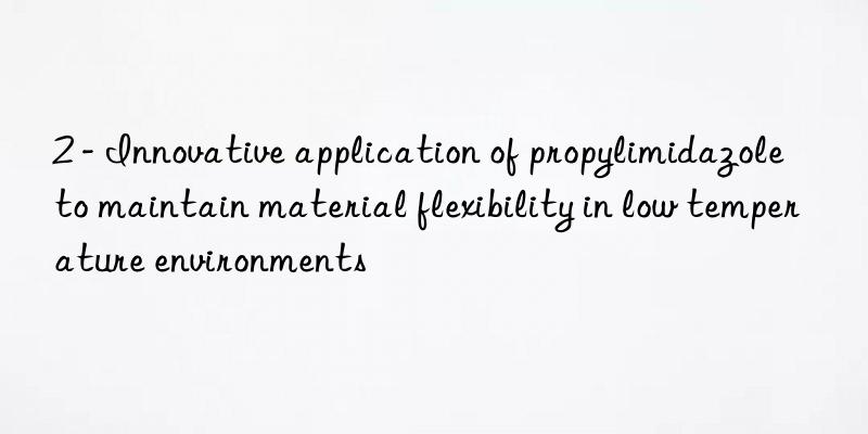 2 - Innovative application of propylimidazole to maintain material flexibility in low temperature environments