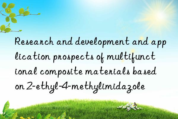 Research and development and application prospects of multifunctional composite materials based on 2-ethyl-4-methylimidazole