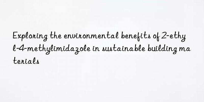 Exploring the environmental benefits of 2-ethyl-4-methylimidazole in sustainable building materials