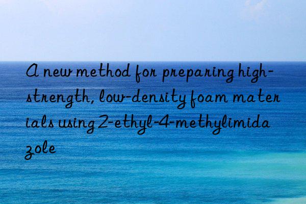 A new method for preparing high-strength, low-density foam materials using 2-ethyl-4-methylimidazole