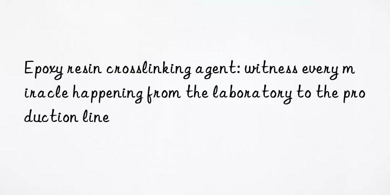 Epoxy resin crosslinking agent: witness every miracle happening from the laboratory to the production line