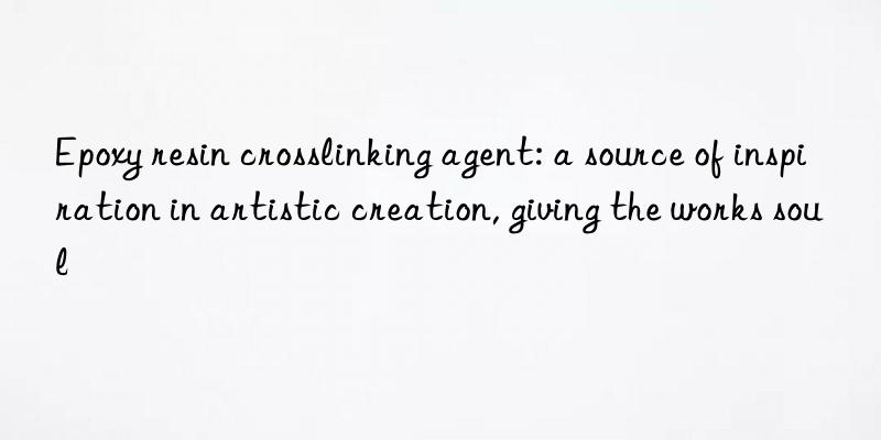 Epoxy resin crosslinking agent: a source of inspiration in artistic creation, giving the works soul