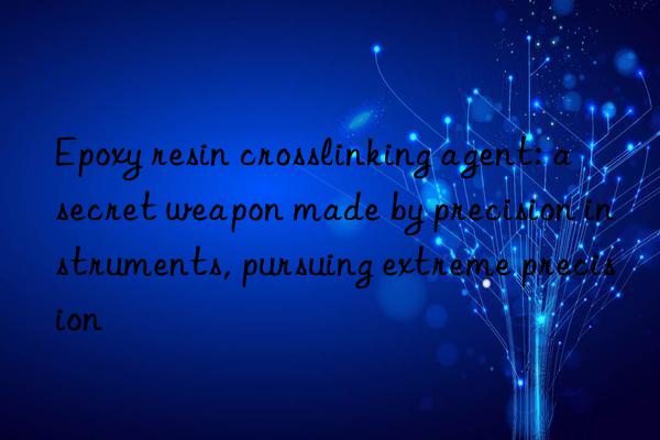 Epoxy resin crosslinking agent: a secret weapon made by precision instruments, pursuing extreme precision