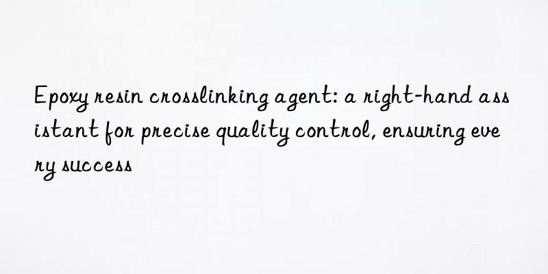 Epoxy resin crosslinking agent: a right-hand assistant for precise quality control, ensuring every success