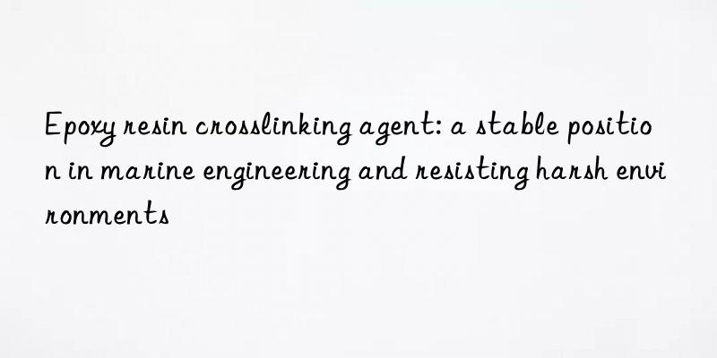 Epoxy resin crosslinking agent: a stable position in marine engineering and resisting harsh environments