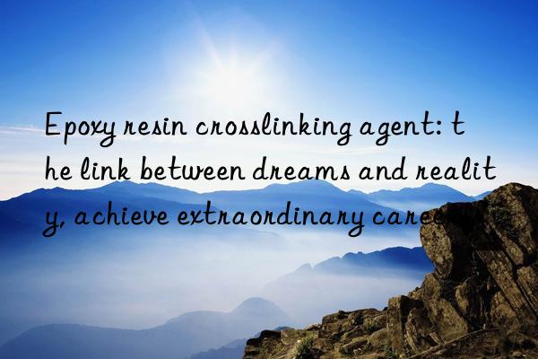 Epoxy resin crosslinking agent: the link between dreams and reality, achieve extraordinary careers
