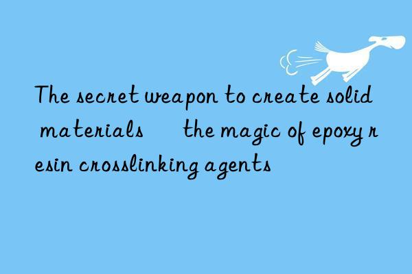 The secret weapon to create solid materials – the magic of epoxy resin crosslinking agents