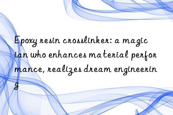 Epoxy resin crosslinker: a magician who enhances material performance, realizes dream engineering