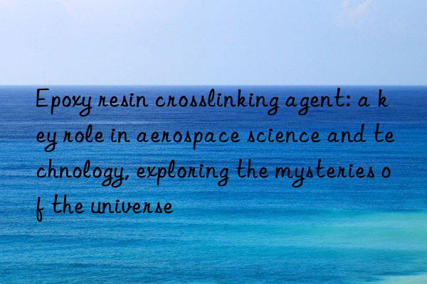 Epoxy resin crosslinking agent: a key role in aerospace science and technology, exploring the mysteries of the universe