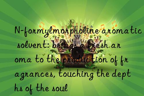 N-formylmorpholine aromatic solvent: brings a fresh aroma to the production of fragrances, touching the depths of the soul