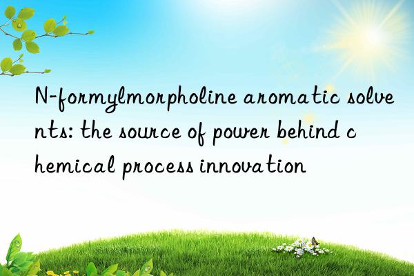 N-formylmorpholine aromatic solvents: the source of power behind chemical process innovation