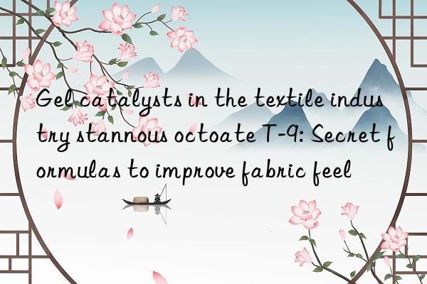 Gel catalysts in the textile industry stannous octoate T-9: Secret formulas to improve fabric feel