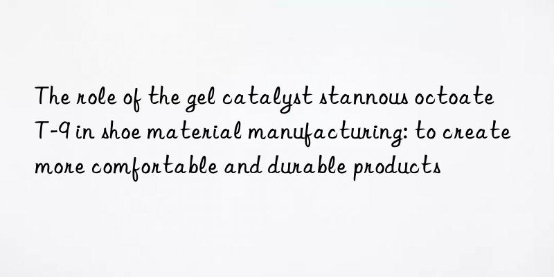 The role of the gel catalyst stannous octoate T-9 in shoe material manufacturing: to create more comfortable and durable products