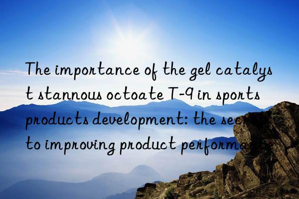 The importance of the gel catalyst stannous octoate T-9 in sports products development: the secret to improving product performance