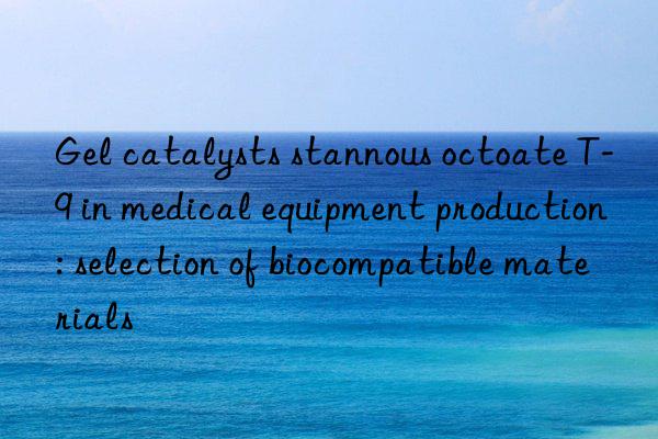 Gel catalysts stannous octoate T-9 in medical equipment production: selection of biocompatible materials