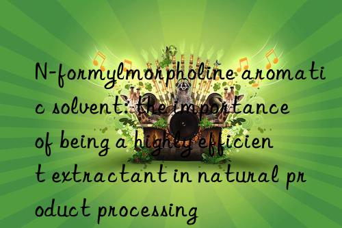 N-formylmorpholine aromatic solvent: the importance of being a highly efficient extractant in natural product processing