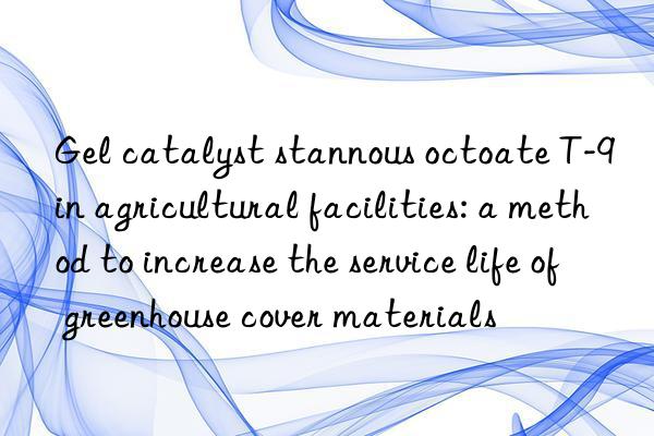 Gel catalyst stannous octoate T-9 in agricultural facilities: a method to increase the service life of greenhouse cover materials