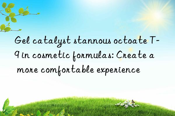 Gel catalyst stannous octoate T-9 in cosmetic formulas: Create a more comfortable experience