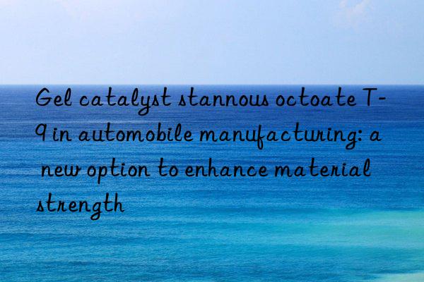 Gel catalyst stannous octoate T-9 in automobile manufacturing: a new option to enhance material strength