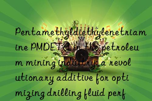 Pentamethyldiethylenetriamine PMDETA in the petroleum mining industry: a revolutionary additive for optimizing drilling fluid performance