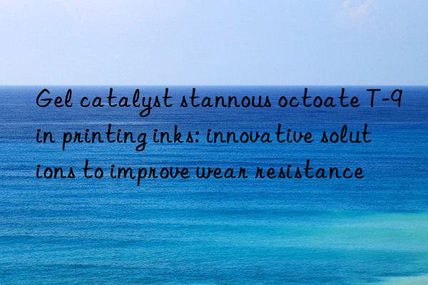 Gel catalyst stannous octoate T-9 in printing inks: innovative solutions to improve wear resistance