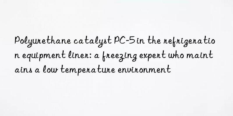 Polyurethane catalyst PC-5 in the refrigeration equipment liner: a freezing expert who maintains a low temperature environment