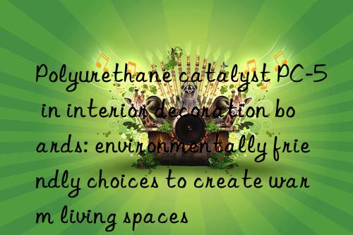 Polyurethane catalyst PC-5 in interior decoration boards: environmentally friendly choices to create warm living spaces