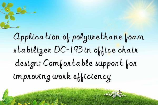 Application of polyurethane foam stabilizer DC-193 in office chair design: Comfortable support for improving work efficiency