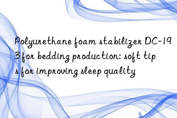 Polyurethane foam stabilizer DC-193 for bedding production: soft tips for improving sleep quality