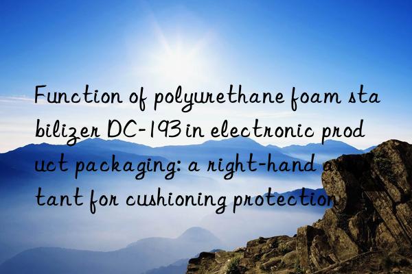 Function of polyurethane foam stabilizer DC-193 in electronic product packaging: a right-hand assistant for cushioning protection