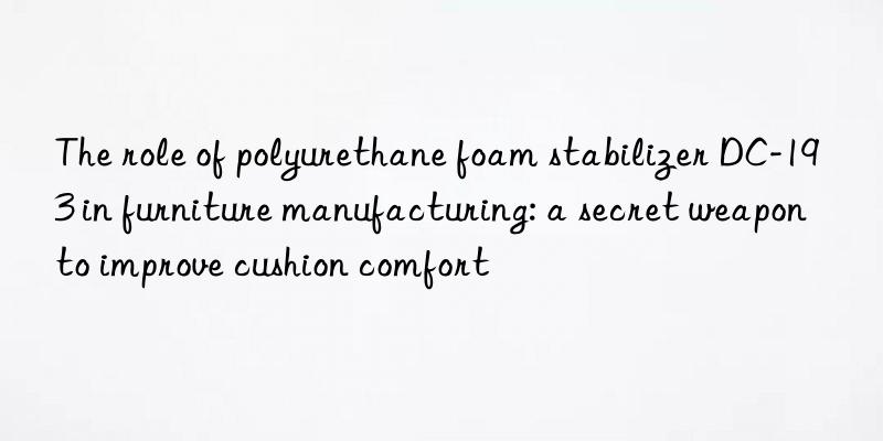 The role of polyurethane foam stabilizer DC-193 in furniture manufacturing: a secret weapon to improve cushion comfort