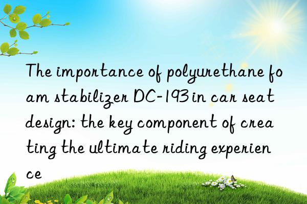 The importance of polyurethane foam stabilizer DC-193 in car seat design: the key component of creating the ultimate riding experience
