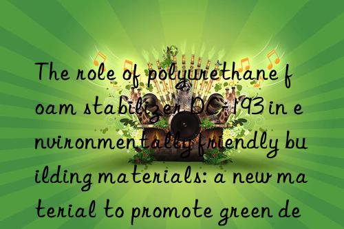 The role of polyurethane foam stabilizer DC-193 in environmentally friendly building materials: a new material to promote green development