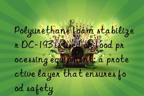 Polyurethane foam stabilizer DC-193 is used on food processing equipment: a protective layer that ensures food safety