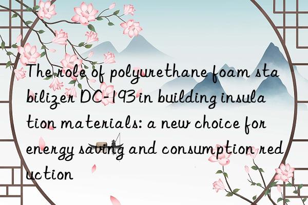 The role of polyurethane foam stabilizer DC-193 in building insulation materials: a new choice for energy saving and consumption reduction