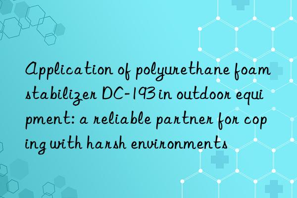 Application of polyurethane foam stabilizer DC-193 in outdoor equipment: a reliable partner for coping with harsh environments