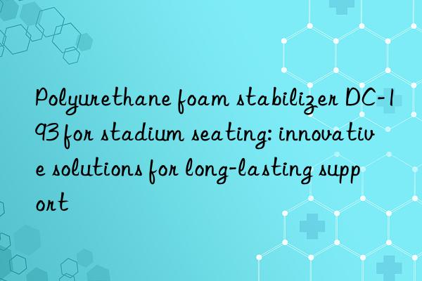 Polyurethane foam stabilizer DC-193 for stadium seating: innovative solutions for long-lasting support