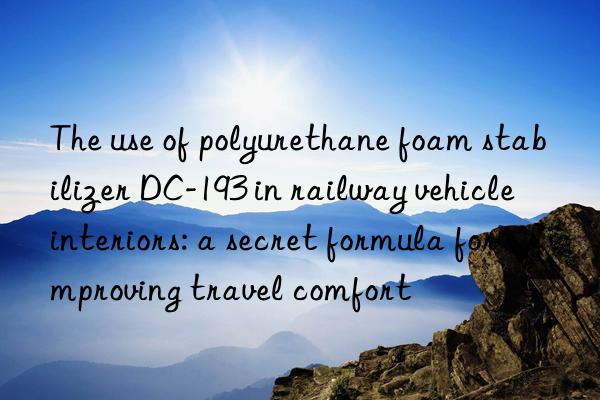 The use of polyurethane foam stabilizer DC-193 in railway vehicle interiors: a secret formula for improving travel comfort