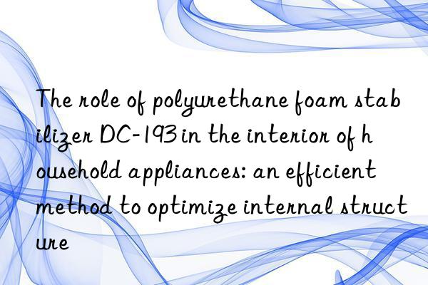 The role of polyurethane foam stabilizer DC-193 in the interior of household appliances: an efficient method to optimize internal structure