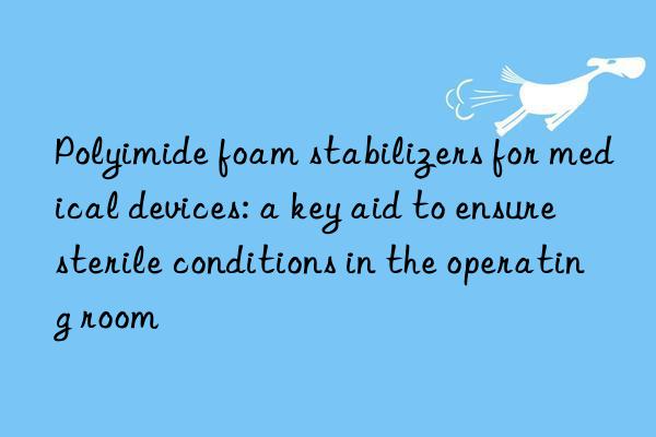 Polyimide foam stabilizers for medical devices: a key aid to ensure sterile conditions in the operating room