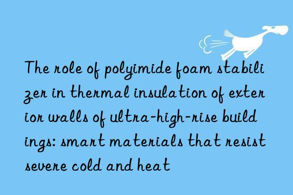The role of polyimide foam stabilizer in thermal insulation of exterior walls of ultra-high-rise buildings: smart materials that resist severe cold and heat
