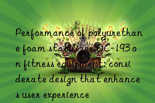 Performance of polyurethane foam stabilizer DC-193 on fitness equipment: considerate design that enhances user experience