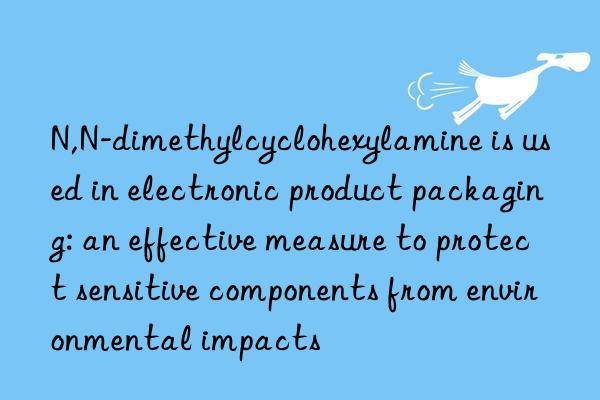 N,N-dimethylcyclohexylamine is used in electronic product packaging: an effective measure to protect sensitive components from environmental impacts