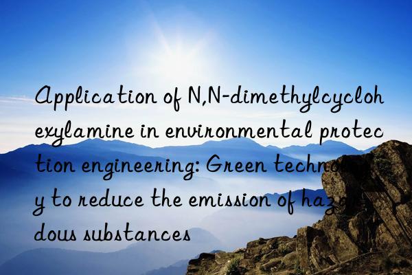 Application of N,N-dimethylcyclohexylamine in environmental protection engineering: Green technology to reduce the emission of hazardous substances