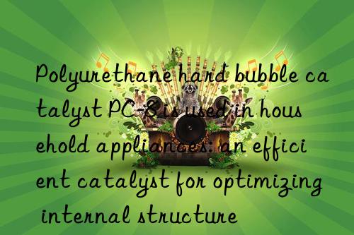 Polyurethane hard bubble catalyst PC-8 is used in household appliances: an efficient catalyst for optimizing internal structure