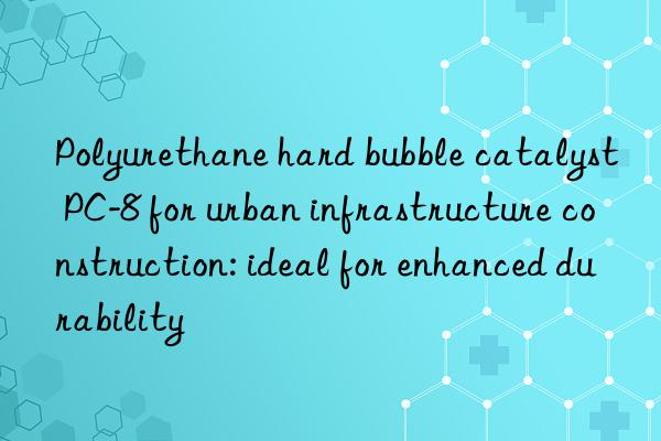 Polyurethane hard bubble catalyst PC-8 for urban infrastructure construction: ideal for enhanced durability