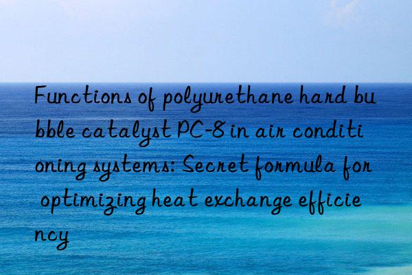 Functions of polyurethane hard bubble catalyst PC-8 in air conditioning systems: Secret formula for optimizing heat exchange efficiency
