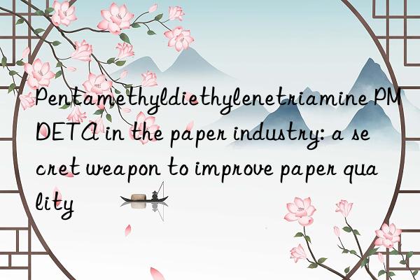 Pentamethyldiethylenetriamine PMDETA in the paper industry: a secret weapon to improve paper quality